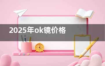 2025年ok镜价格一览表更新:梦戴维|普诺瞳|阿尔法|欧几里得|等品牌角膜塑形镜价格表公布